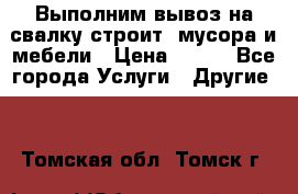 Выполним вывоз на свалку строит. мусора и мебели › Цена ­ 500 - Все города Услуги » Другие   . Томская обл.,Томск г.